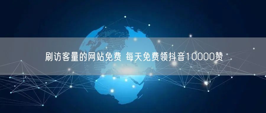 刷访客量的网站免费 每天免费领抖音10000赞
