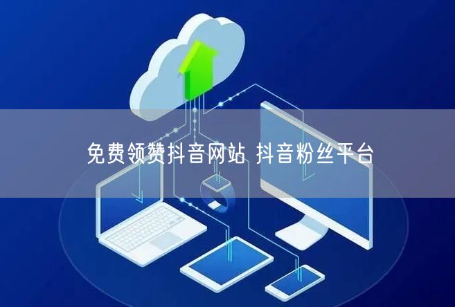 免费领赞抖音网站 抖音粉丝平台