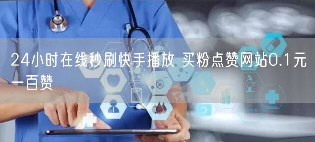 24小时在线秒刷快手播放 买粉点赞网站0.1元一百赞
