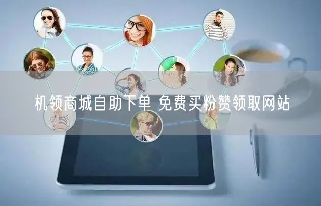 机领商城自助下单 免费买粉赞领取网站