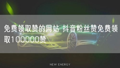 免费领取赞的网站 抖音粉丝赞免费领取100000赞