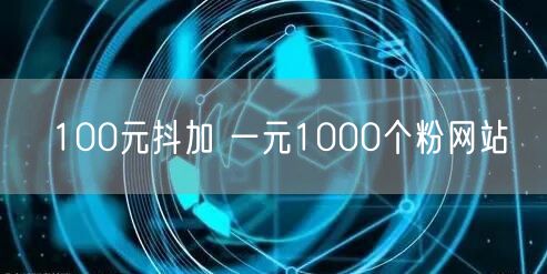100元抖加 一元1000个粉网站