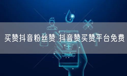 买赞抖音粉丝赞 抖音赞买赞平台免费