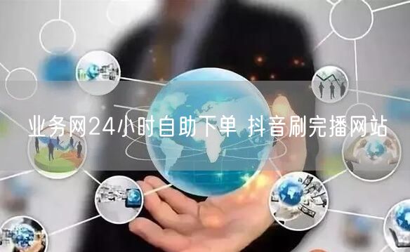 业务网24小时自助下单 抖音刷完播网站