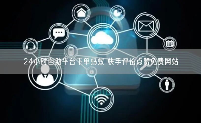 24小时自助平台下单蚂蚁 快手评论点赞免费网站