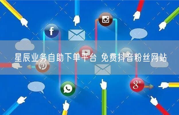 星辰业务自助下单平台 免费抖音粉丝网站