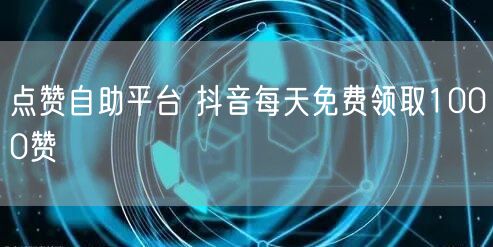 点赞自助平台 抖音每天免费领取1000赞