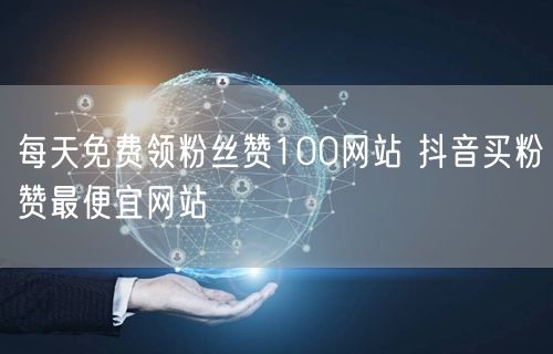 每天免费领粉丝赞100网站 抖音买粉赞最便宜网站