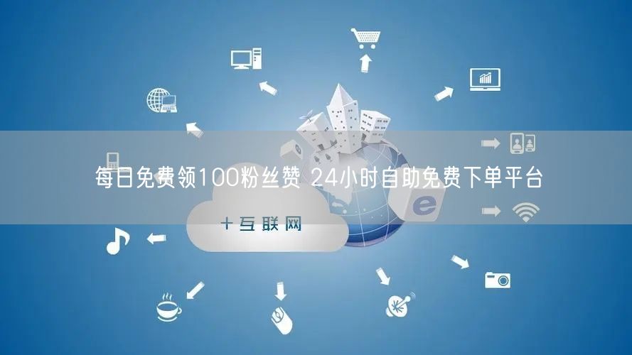 每日免费领100粉丝赞 24小时自助免费下单平台