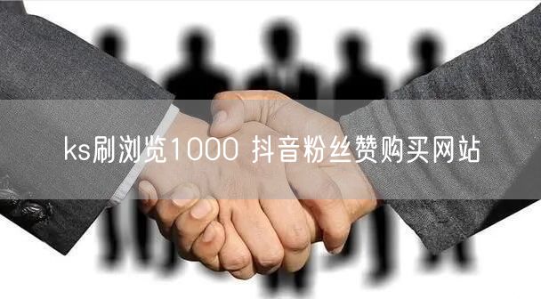 ks刷浏览1000 抖音粉丝赞购买网站