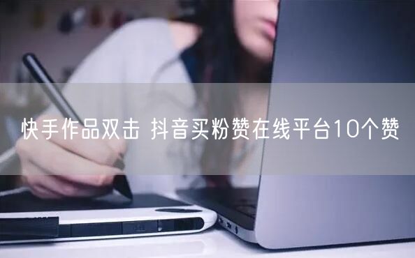 快手作品双击 抖音买粉赞在线平台10个赞