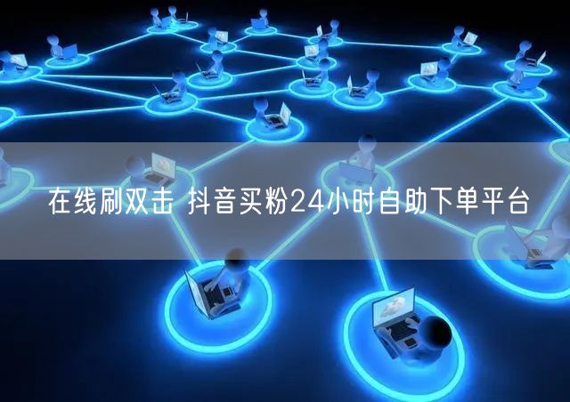 在线刷双击 抖音买粉24小时自助下单平台
